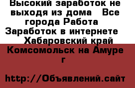 Высокий заработок не выходя из дома - Все города Работа » Заработок в интернете   . Хабаровский край,Комсомольск-на-Амуре г.